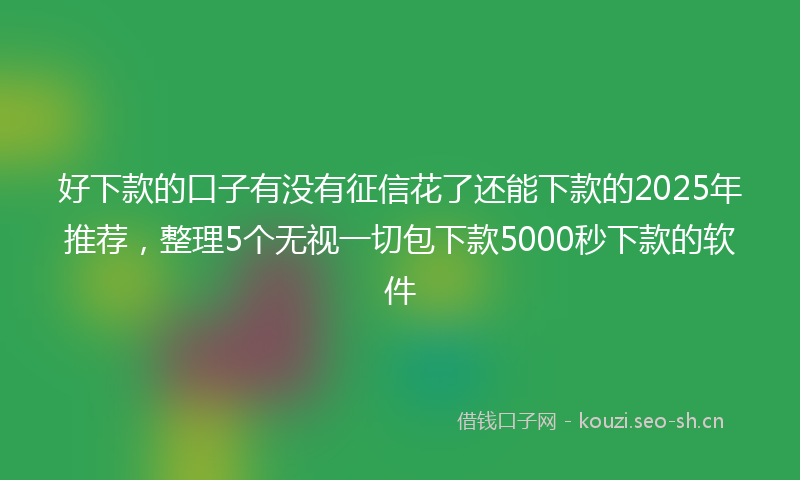 好下款的口子有没有征信花了还能下款的2025年推荐，整理5个无视一切包下款5000秒下款的软件