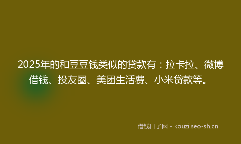 2025年的和豆豆钱类似的贷款有：拉卡拉、微博借钱、投友圈、美团生活费、小米贷款等。