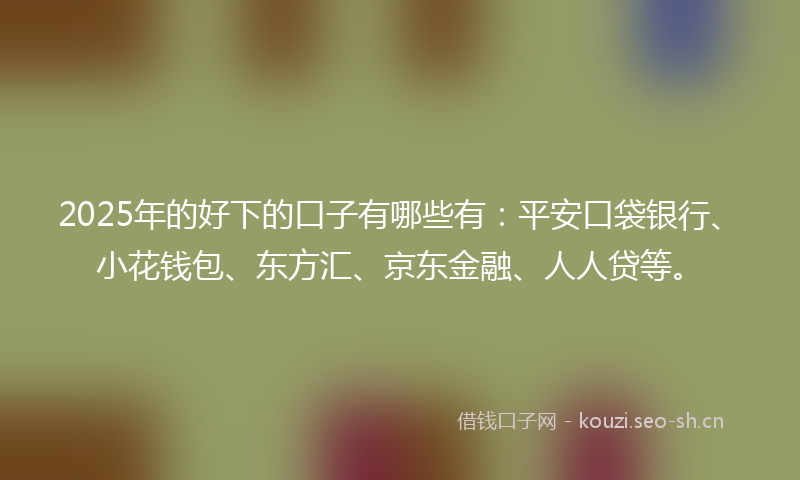 2025年的好下的口子有哪些有:平安口袋银行、小花钱包、东方汇、京东金融、人人贷等。