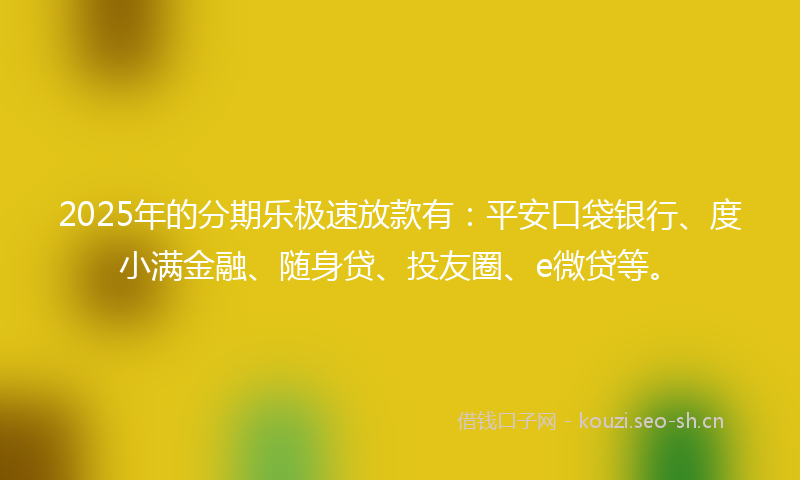 2025年的分期乐极速放款有：平安口袋银行、度小满金融、随身贷、投友圈、e微贷等。