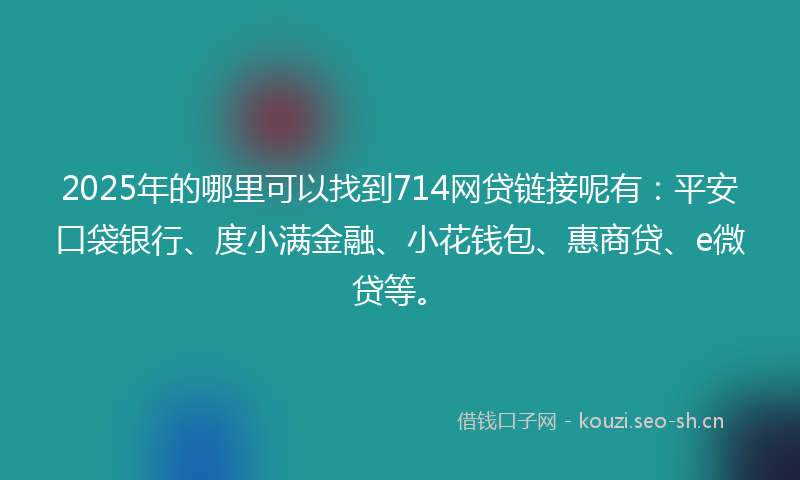 2025年的哪里可以找到714网贷链接呢有:平安口袋银行、度小满金融、小花钱包、惠商贷、e微贷等。