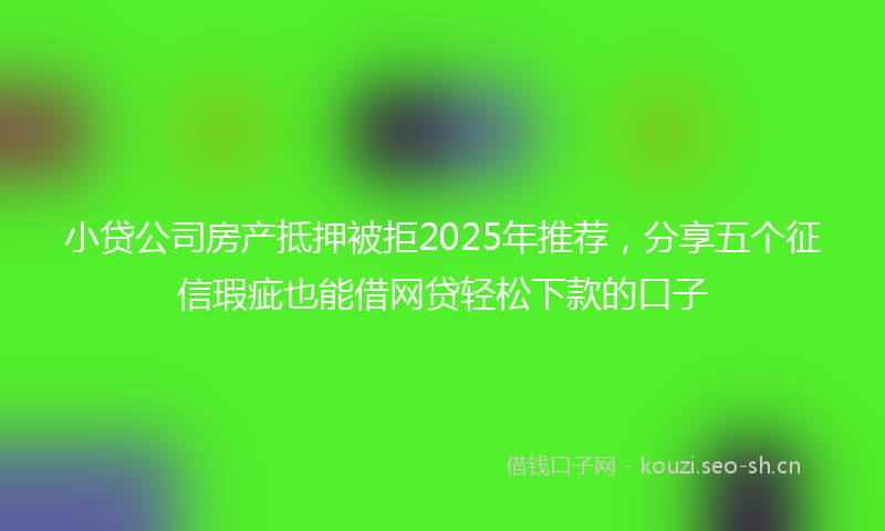 小贷公司房产抵押被拒2025年推荐，分享五个征信瑕疵也能借网贷轻松下款的口子