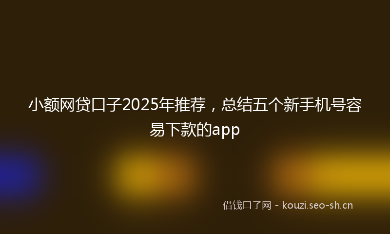 小额网贷口子2025年推荐，总结五个新手机号容易下款的app