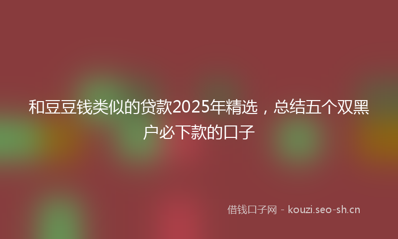 和豆豆钱类似的贷款2025年精选，总结五个双黑户必下款的口子