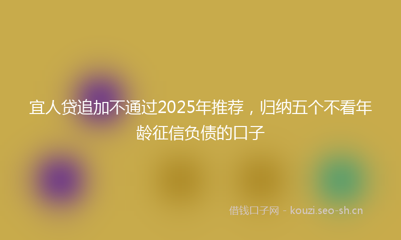 宜人贷追加不通过2025年推荐，归纳五个不看年龄征信负债的口子