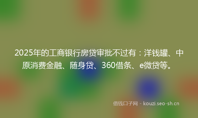 2025年的工商银行房贷审批不过有：洋钱罐、中原消费金融、随身贷、360借条、e微贷等。