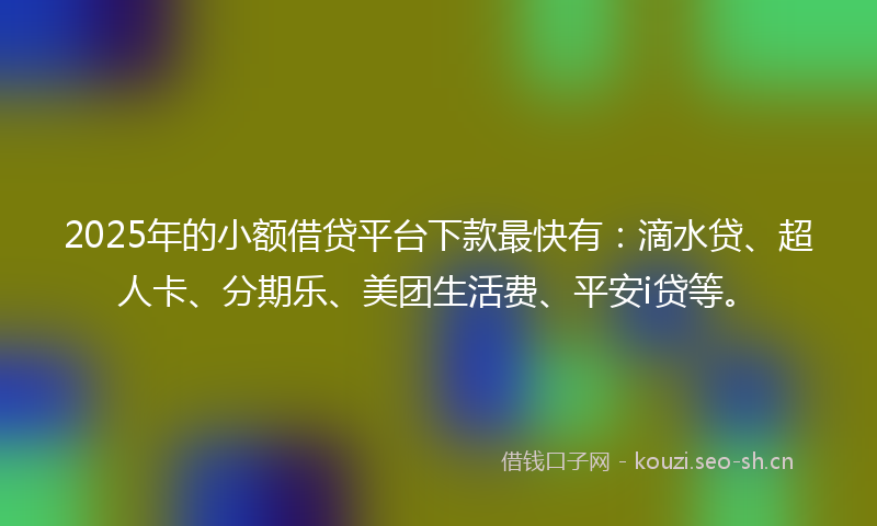 2025年的小额借贷平台下款最快有：滴水贷、超人卡、分期乐、美团生活费、平安i贷等。