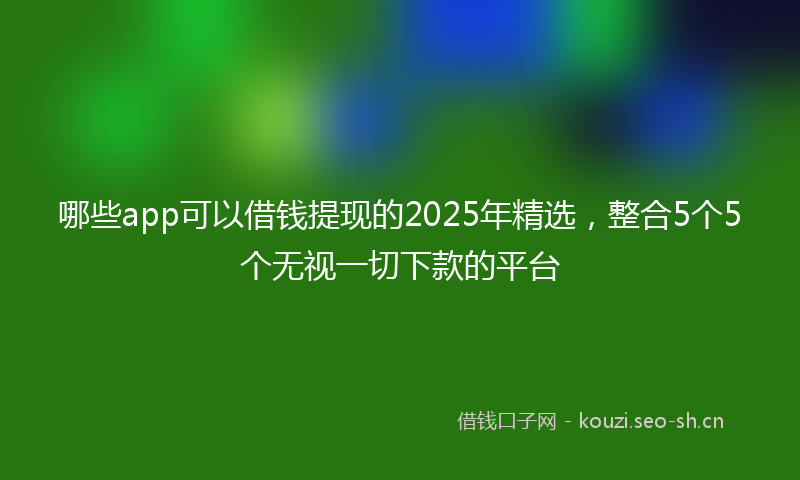 哪些app可以借钱提现的2025年精选,整合5个5个无视一切下款的平台