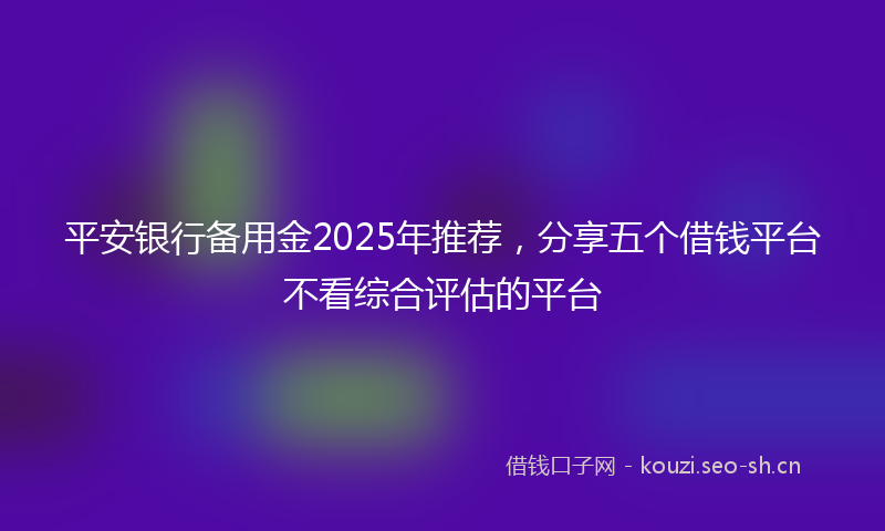 平安银行备用金2025年推荐,分享五个借钱平台不看综合评估的平台