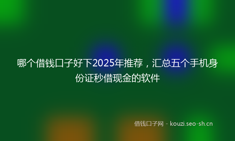 哪个借钱口子好下2025年推荐，汇总五个手机身份证秒借现金的软件