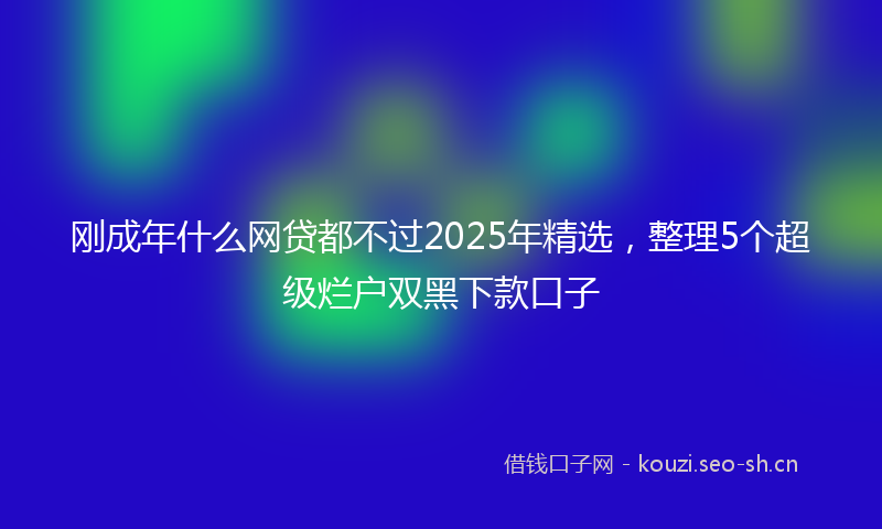 刚成年什么网贷都不过2025年精选，整理5个超级烂户双黑下款口子