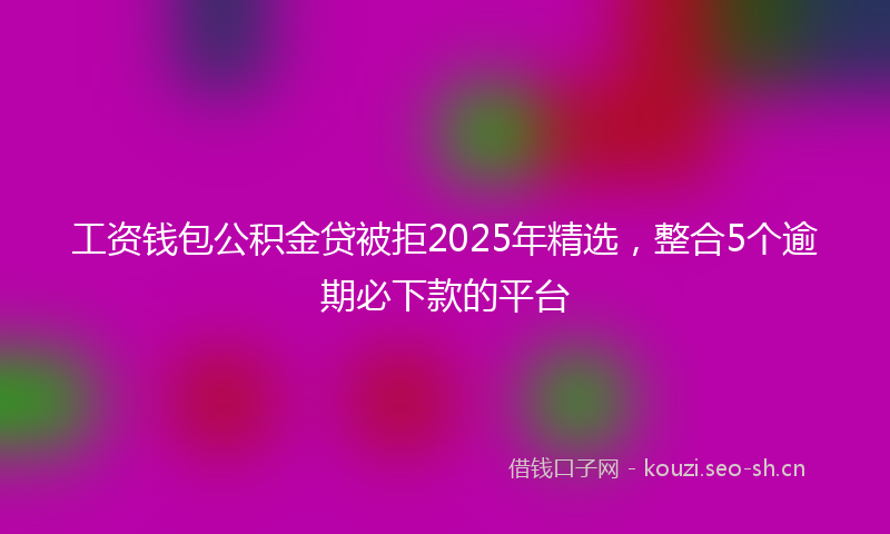 工资钱包公积金贷被拒2025年精选，整合5个逾期必下款的平台