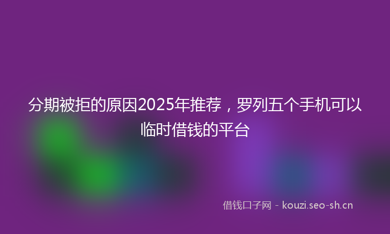 分期被拒的原因2025年推荐,罗列五个手机可以临时借钱的平台