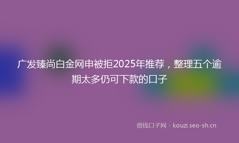 广发臻尚白金网申被拒2025年推荐，整理五个逾期太多仍可下款的口子
