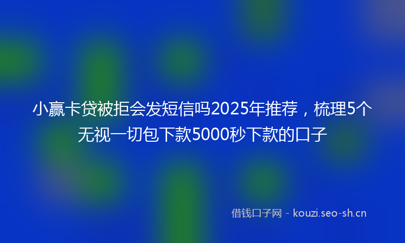 小赢卡贷被拒会发短信吗2025年推荐,梳理5个无视一切包下款5000秒下款的口子