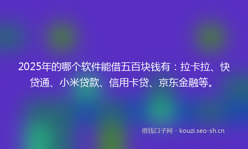 2025年的哪个软件能借五百块钱有：拉卡拉、快贷通、小米贷款、信用卡贷、京东金融等。