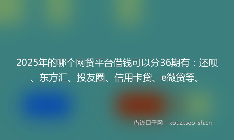 2025年的哪个网贷平台借钱可以分36期有：还呗、东方汇、投友圈、信用卡贷、e微贷等。