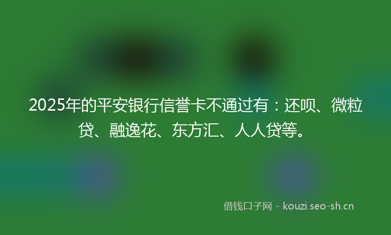 2025年的平安银行信誉卡不通过有:还呗、微粒贷、融逸花、东方汇、人人贷等。