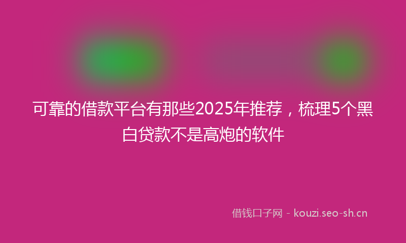 可靠的借款平台有那些2025年推荐，梳理5个黑白贷款不是高炮的软件