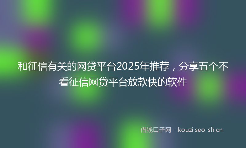 和征信有关的网贷平台2025年推荐，分享五个不看征信网贷平台放款快的软件