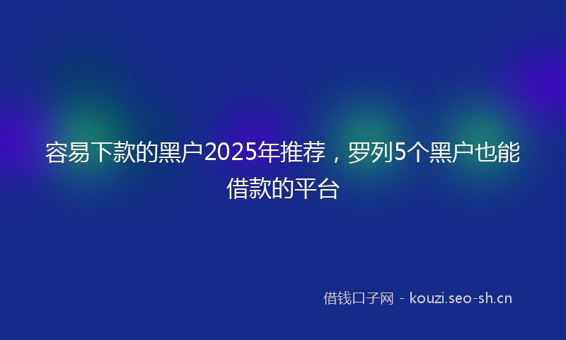 容易下款的黑户2025年推荐，罗列5个黑户也能借款的平台