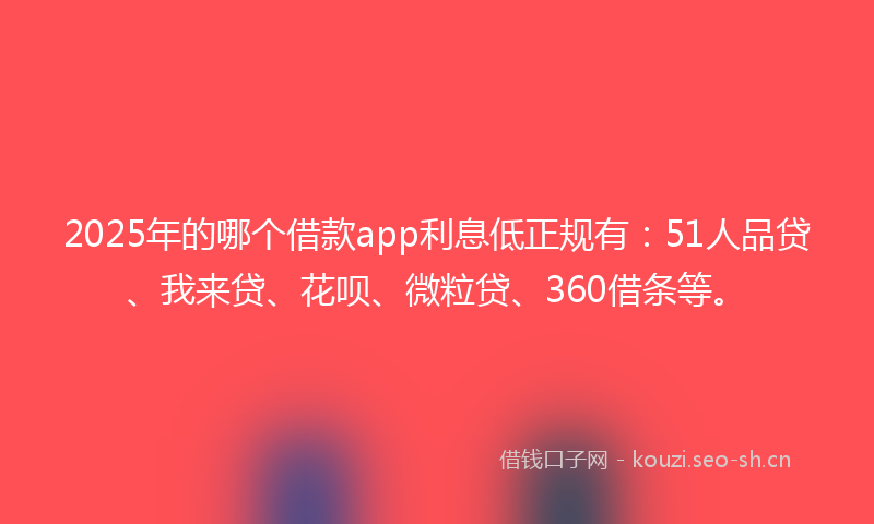 2025年的哪个借款app利息低正规有：51人品贷、我来贷、花呗、微粒贷、360借条等。