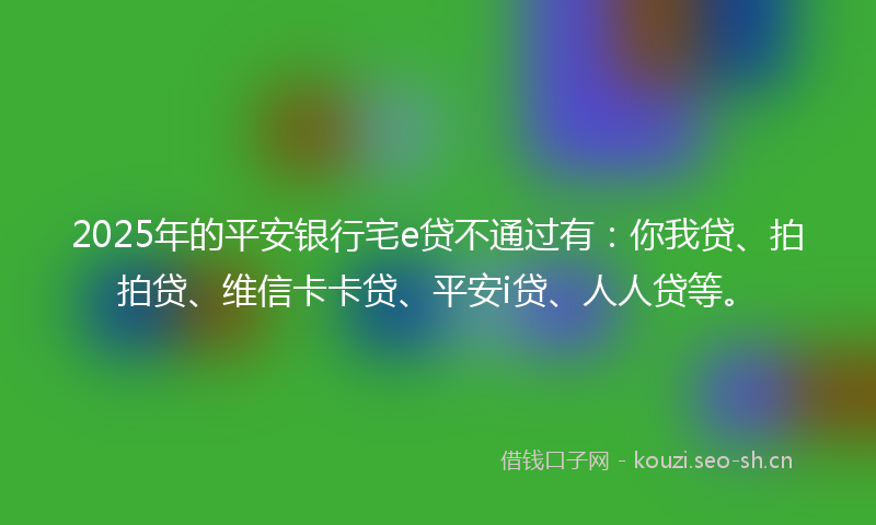2025年的平安银行宅e贷不通过有：你我贷、拍拍贷、维信卡卡贷、平安i贷、人人贷等。