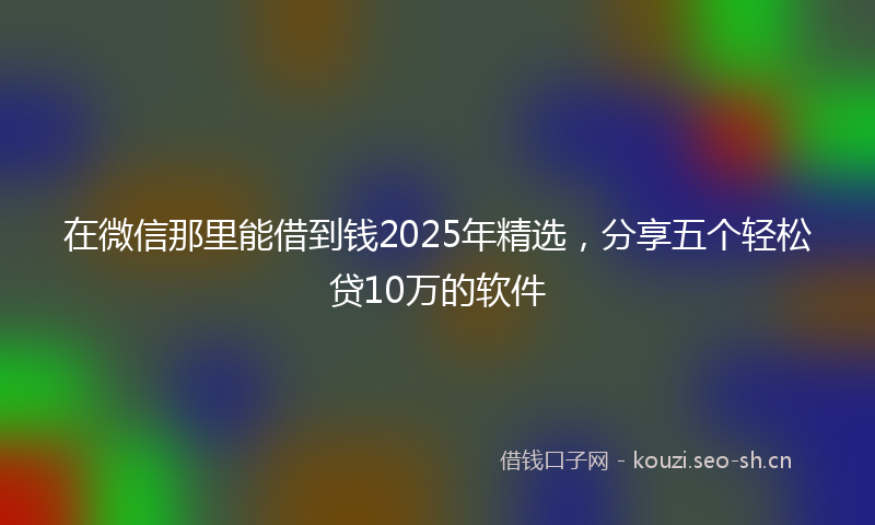 在微信那里能借到钱2025年精选，分享五个轻松贷10万的软件