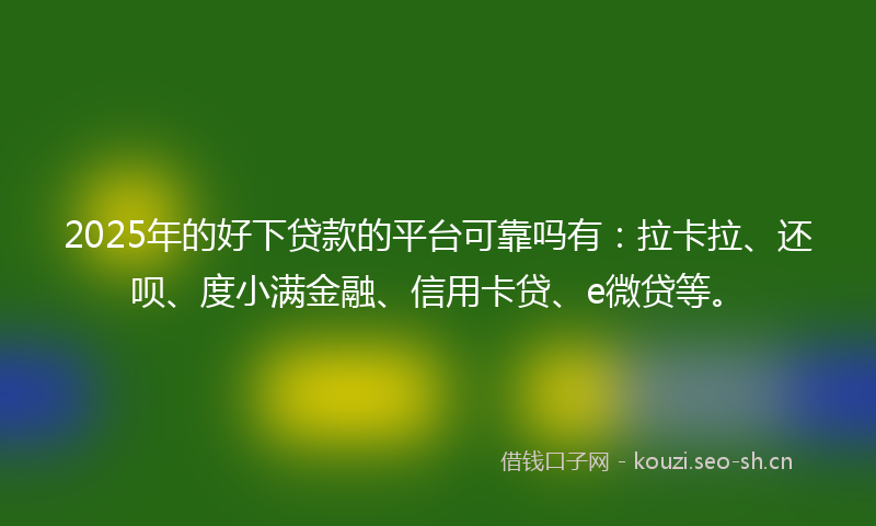 2025年的好下贷款的平台可靠吗有：拉卡拉、还呗、度小满金融、信用卡贷、e微贷等。