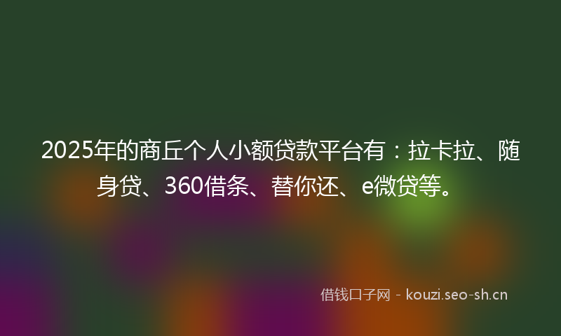 2025年的商丘个人小额贷款平台有：拉卡拉、随身贷、360借条、替你还、e微贷等。
