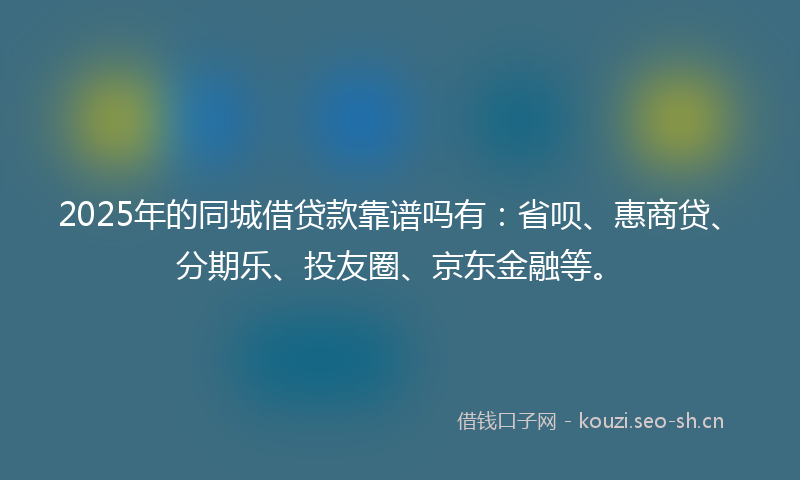2025年的同城借贷款靠谱吗有:省呗、惠商贷、分期乐、投友圈、京东金融等。