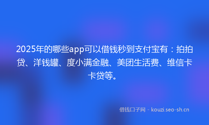 2025年的哪些app可以借钱秒到支付宝有：拍拍贷、洋钱罐、度小满金融、美团生活费、维信卡卡贷等。