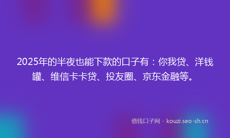 2025年的半夜也能下款的口子有:你我贷、洋钱罐、维信卡卡贷、投友圈、京东金融等。