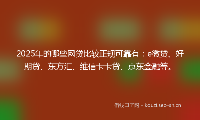 2025年的哪些网贷比较正规可靠有：e微贷、好期贷、东方汇、维信卡卡贷、京东金融等。