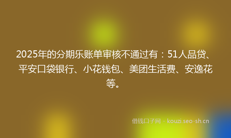 2025年的分期乐账单审核不通过有:51人品贷、平安口袋银行、小花钱包、美团生活费、安逸花等。