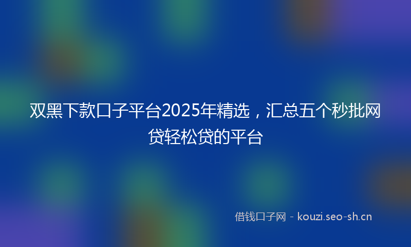 双黑下款口子平台2025年精选，汇总五个秒批网贷轻松贷的平台