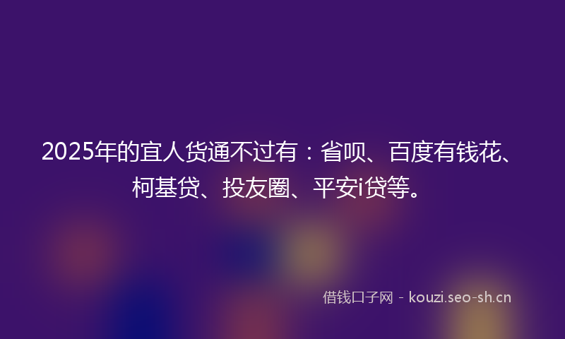 2025年的宜人货通不过有：省呗、百度有钱花、柯基贷、投友圈、平安i贷等。