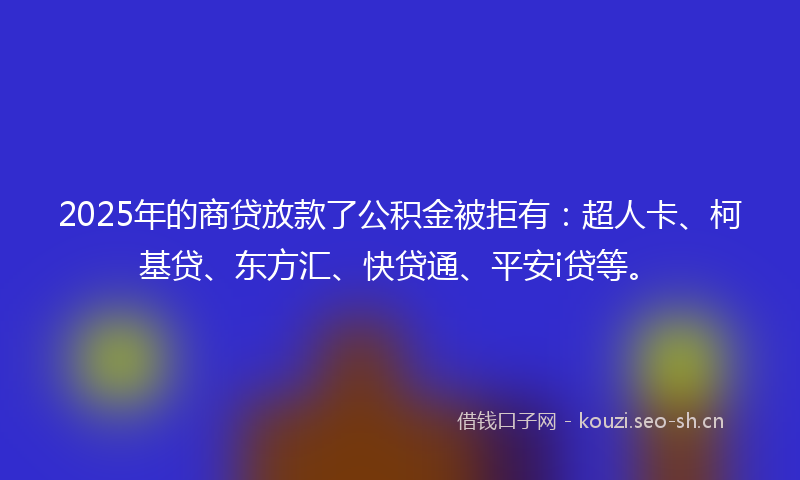 2025年的商贷放款了公积金被拒有：超人卡、柯基贷、东方汇、快贷通、平安i贷等。