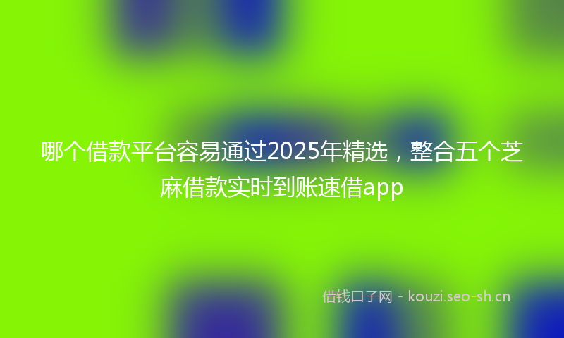 哪个借款平台容易通过2025年精选，整合五个芝麻借款实时到账速借app