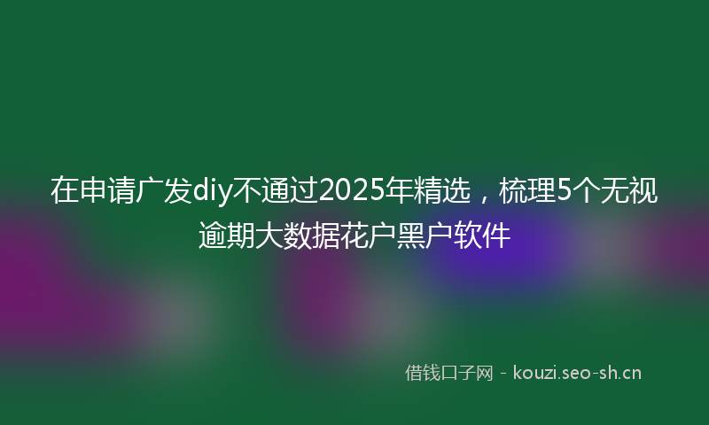 在申请广发diy不通过2025年精选，梳理5个无视逾期大数据花户黑户软件