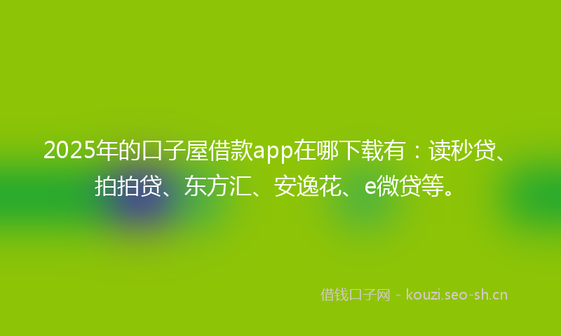 2025年的口子屋借款app在哪下载有：读秒贷、拍拍贷、东方汇、安逸花、e微贷等。