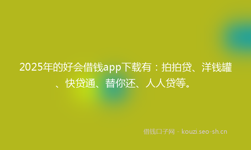 2025年的好会借钱app下载有：拍拍贷、洋钱罐、快贷通、替你还、人人贷等。