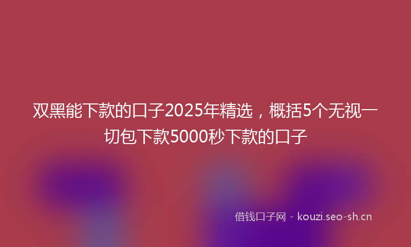 双黑能下款的口子2025年精选,概括5个无视一切包下款5000秒下款的口子