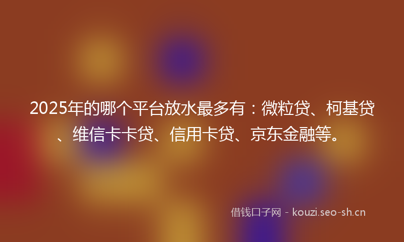 2025年的哪个平台放水最多有：微粒贷、柯基贷、维信卡卡贷、信用卡贷、京东金融等。