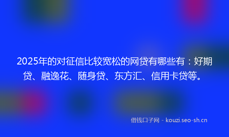 2025年的对征信比较宽松的网贷有哪些有:好期贷、融逸花、随身贷、东方汇、信用卡贷等。
