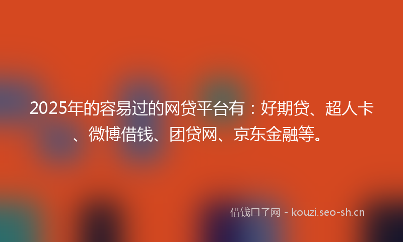 2025年的容易过的网贷平台有：好期贷、超人卡、微博借钱、团贷网、京东金融等。