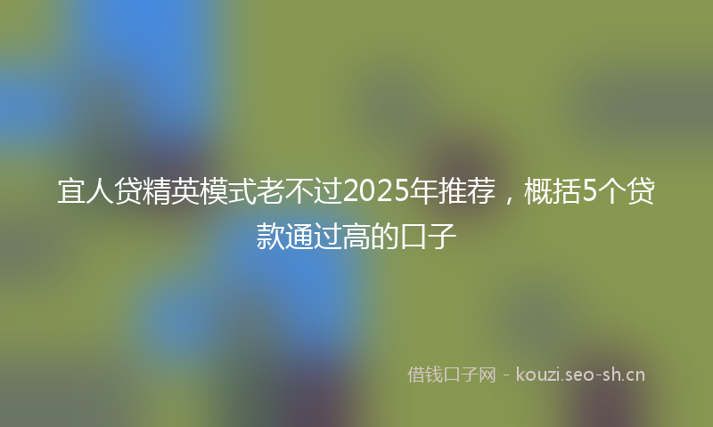 宜人贷精英模式老不过2025年推荐，概括5个贷款通过高的口子