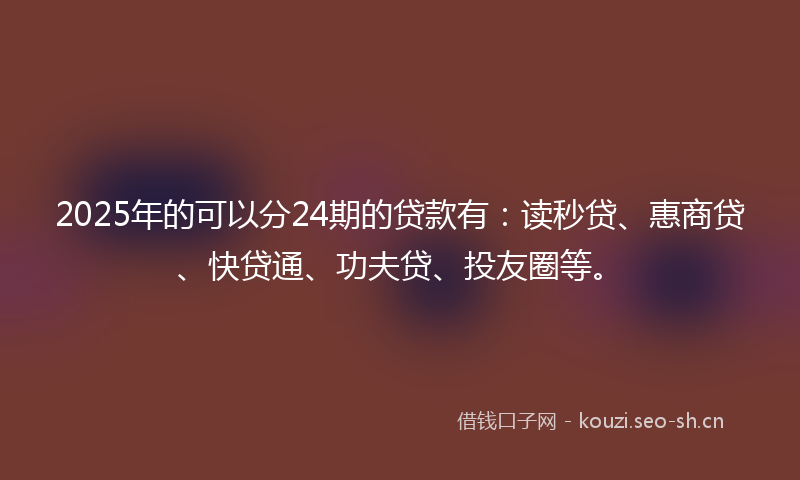 2025年的可以分24期的贷款有:读秒贷、惠商贷、快贷通、功夫贷、投友圈等。