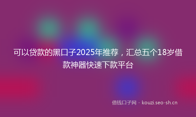 可以贷款的黑口子2025年推荐，汇总五个18岁借款神器快速下款平台