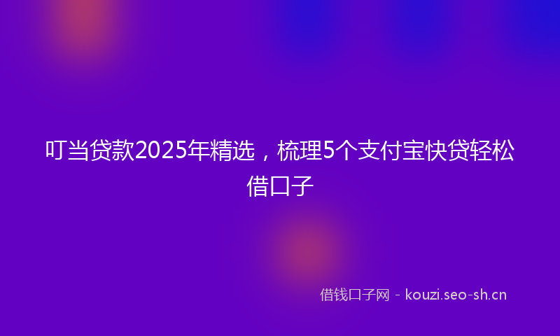 叮当贷款2025年精选，梳理5个支付宝快贷轻松借口子